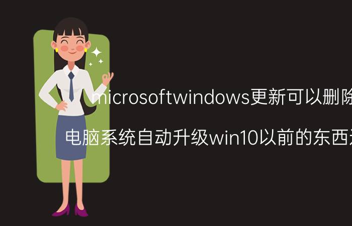 microsoftwindows更新可以删除吗 电脑系统自动升级win10以前的东西还在吗？